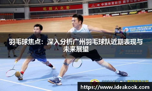羽毛球焦点：深入分析广州羽毛球队近期表现与未来展望