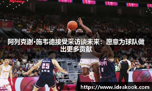 阿列克谢·施韦德接受采访谈未来：愿意为球队做出更多贡献