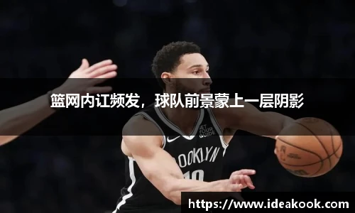 篮网内讧频发，球队前景蒙上一层阴影
