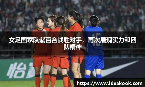 女足国家队紫百合战胜对手，再次展现实力和团队精神