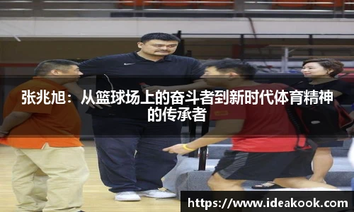 张兆旭：从篮球场上的奋斗者到新时代体育精神的传承者