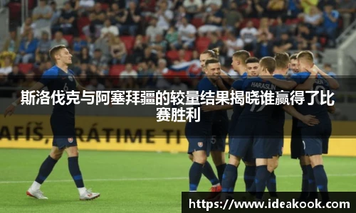 斯洛伐克与阿塞拜疆的较量结果揭晓谁赢得了比赛胜利