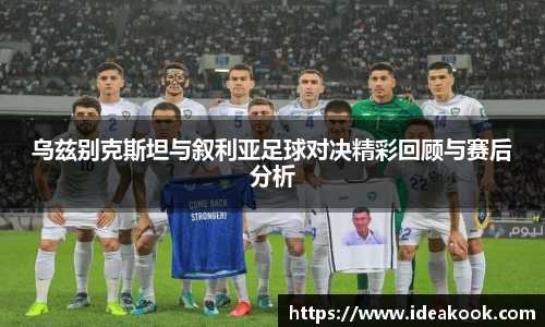 乌兹别克斯坦与叙利亚足球对决精彩回顾与赛后分析
