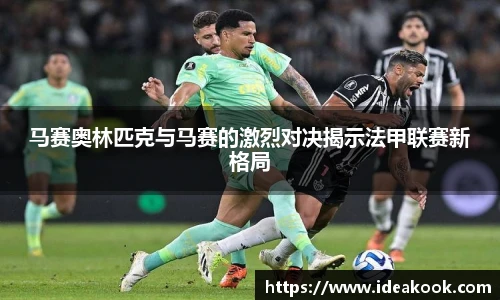马赛奥林匹克与马赛的激烈对决揭示法甲联赛新格局